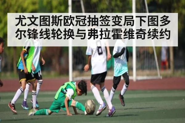 尤文图斯欧冠抽签变局下图多尔锋线轮换与弗拉霍维奇续约